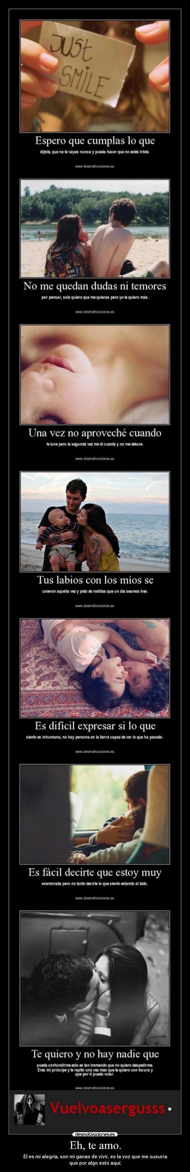 Eh, te amo. - Él es mi alegría, son mi ganas de vivir, es la voz que me susurra
que por algo esto aquí.