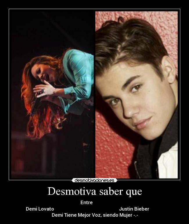 Desmotiva saber que - Entre
Demi Lovato Justin Bieber
Demi Tiene Mejor Voz, siendo Mujer -.-