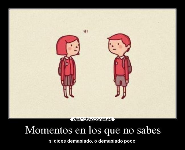 Momentos en los que no sabes - si dices demasiado, o demasiado poco.