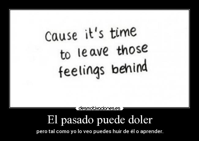 El pasado puede doler - pero tal como yo lo veo puedes huir de él o aprender.