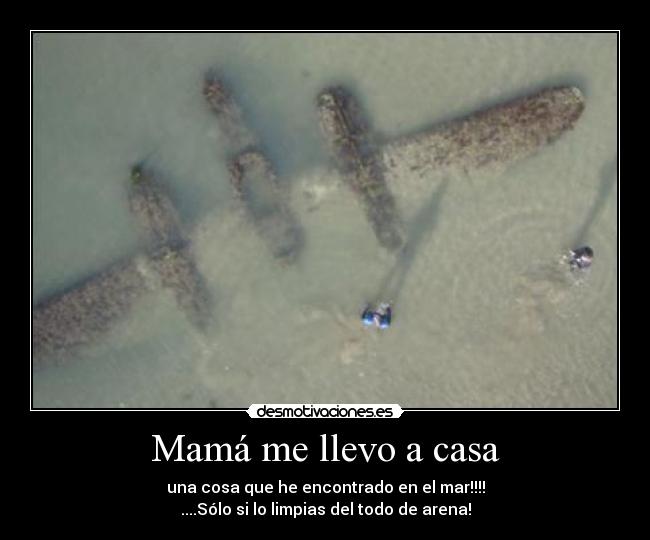 Mamá me llevo a casa - una cosa que he encontrado en el mar!!!!
....Sólo si lo limpias del todo de arena!