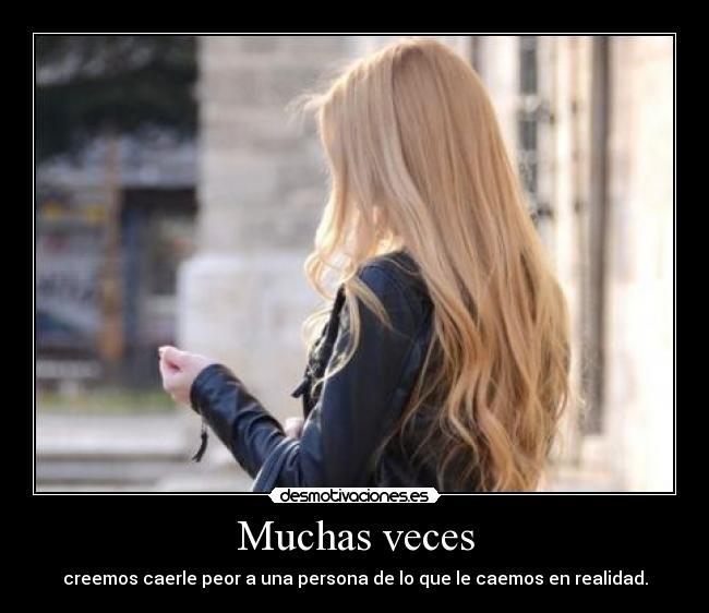 Muchas veces - creemos caerle peor a una persona de lo que le caemos en realidad.