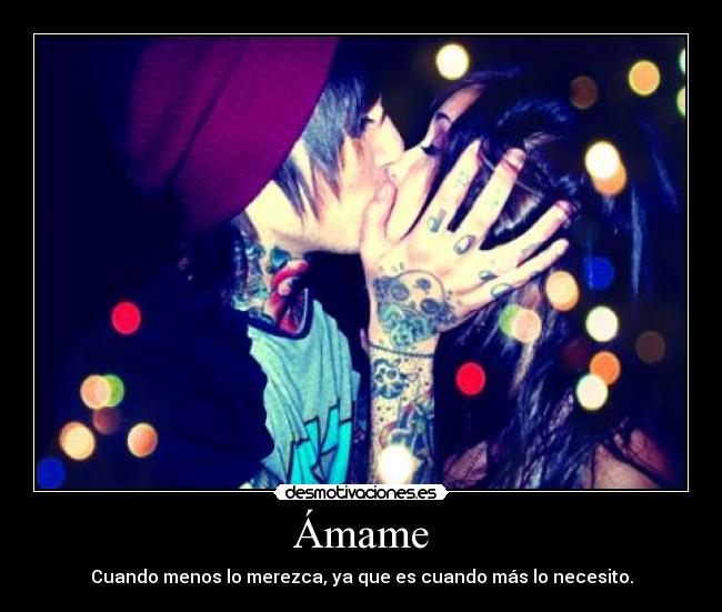 Ámame - Cuando menos lo merezca, ya que es cuando más lo necesito.