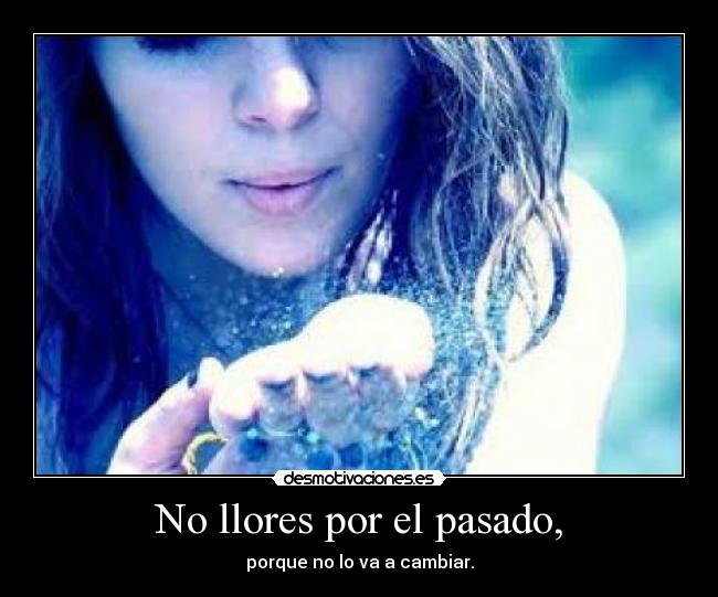 No llores por el pasado, - porque no lo va a cambiar.