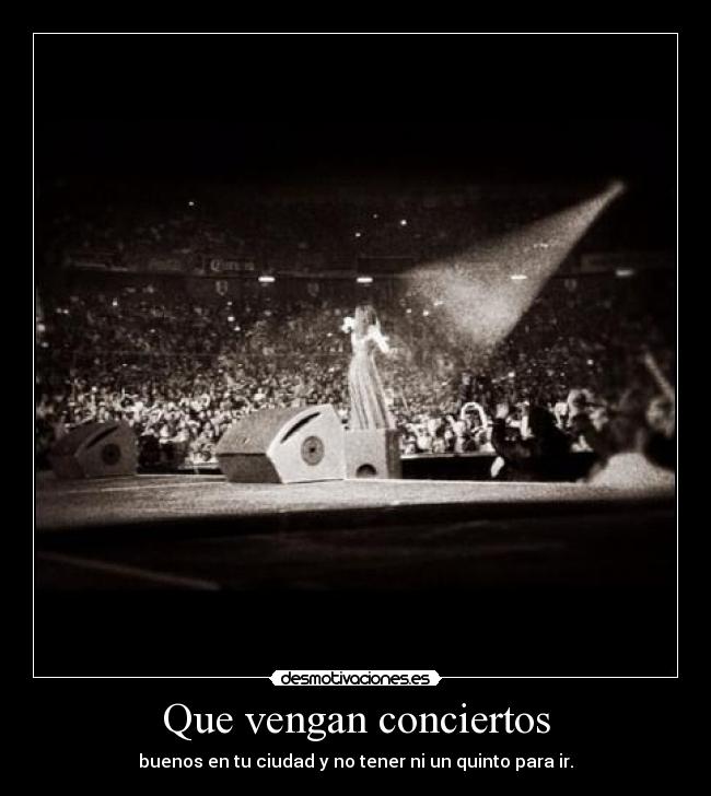 Que vengan conciertos - buenos en tu ciudad y no tener ni un quinto para ir.
