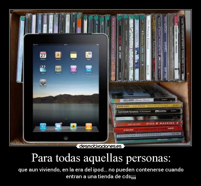 Para todas aquellas personas: - que aun viviendo, en la era del ipod... no pueden contenerse cuando
entran a una tienda de cds¡¡¡¡