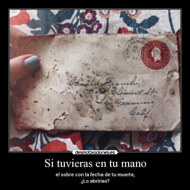Si tuvieras en tu mano - el sobre con la fecha de tu muerte,
¿Lo abrirías?