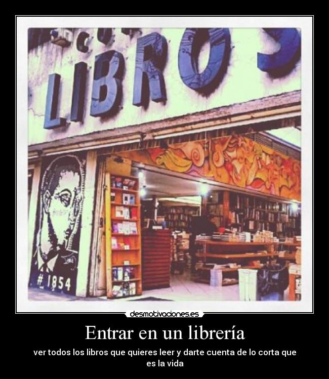 Entrar en un librería - ver todos los libros que quieres leer y darte cuenta de lo corta que es la vida