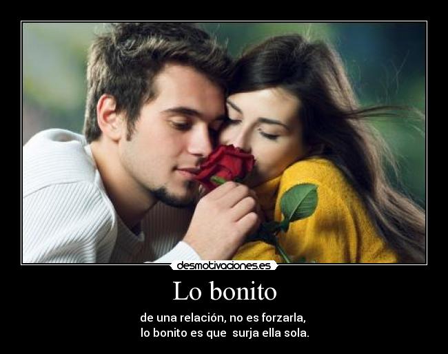 Lo bonito - de una relación, no es forzarla,
lo bonito es que surja ella sola.