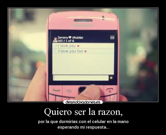 Quiero ser la razon, - por la que dormirías con el celular en la mano
esperando mi respuesta...