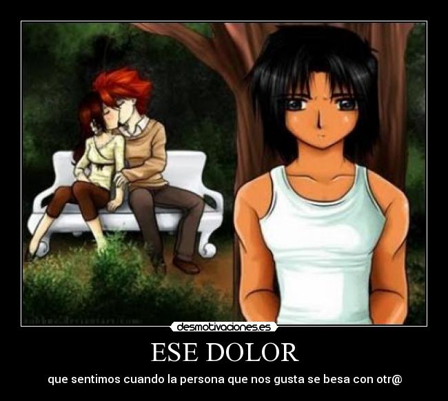 ESE DOLOR - que sentimos cuando la persona que nos gusta se besa con otr@