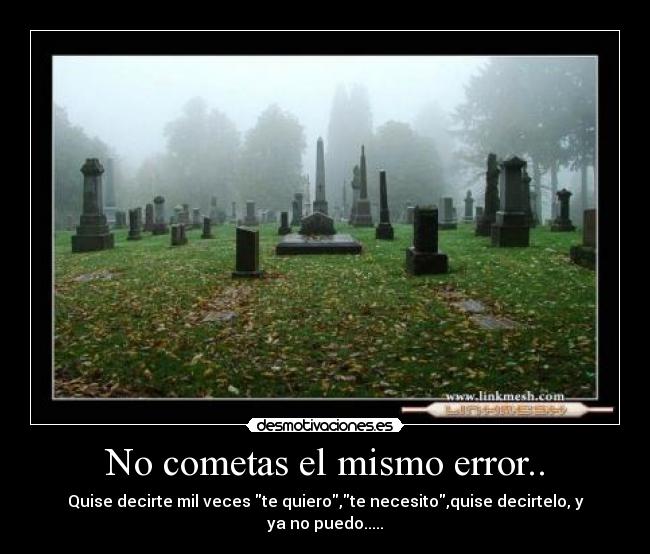 No cometas el mismo error.. - Quise decirte mil veces te quiero,te necesito,quise decirtelo, y ya no puedo.....