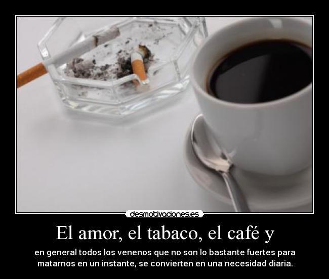 El amor, el tabaco, el café y - en general todos los venenos que no son lo bastante fuertes para
matarnos en un instante, se convierten en una necesidad diaria.