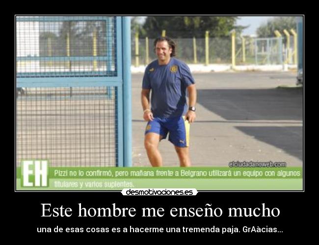 Este hombre me enseño mucho - una de esas cosas es a hacerme una tremenda paja. GrAàcias...