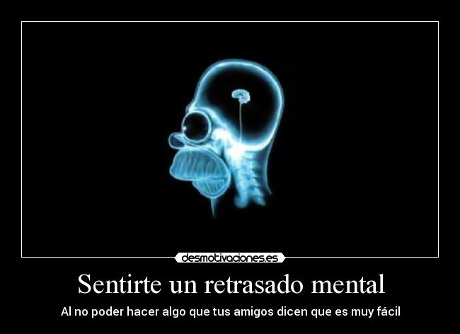 Sentirte un retrasado mental - Al no poder hacer algo que tus amigos dicen que es muy fácil