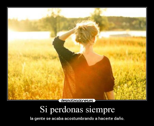 Si perdonas siempre - la gente se acaba acostumbrando a hacerte daño.
