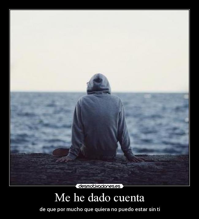 Me he dado cuenta - de que por mucho que quiera no puedo estar sin ti