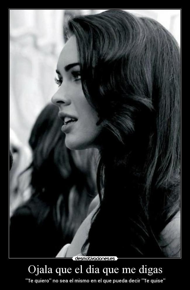Ojala que el dia que me digas - Te quiero no sea el mismo en el que pueda decir Te quise