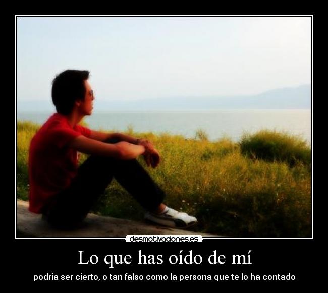Lo que has oído de mí - podria ser cierto, o tan falso como la persona que te lo ha contado