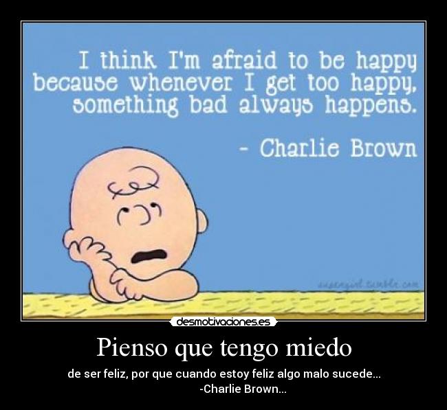 Pienso que tengo miedo - de ser feliz, por que cuando estoy feliz algo malo sucede...
              -Charlie Brown...