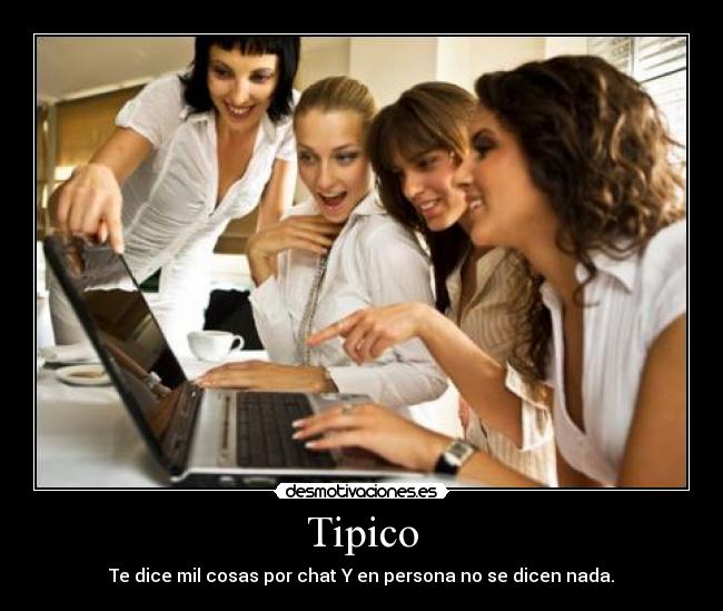 Tipico - Te dice mil cosas por chat Y en persona no se dicen nada.
