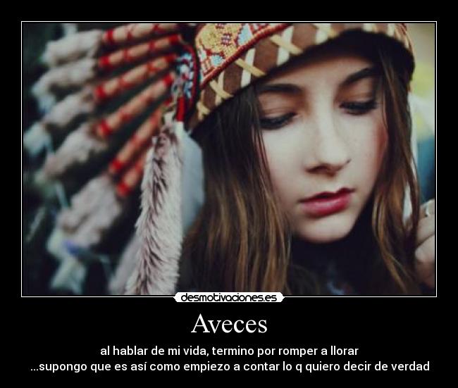 Aveces - al hablar de mi vida, termino por romper a llorar
...supongo que es así como empiezo a contar lo q quiero decir de verdad