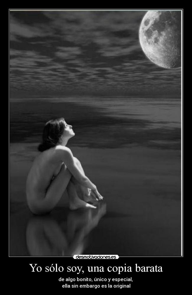 Yo sólo soy, una copia barata - de algo bonito, único y especial, 
ella sin embargo es la original