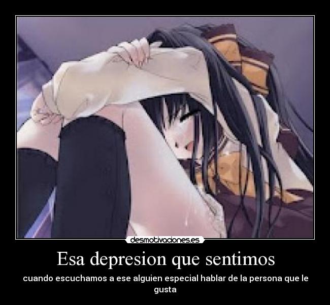 Esa depresion que sentimos - cuando escuchamos a ese alguien especial hablar de la persona que le gusta