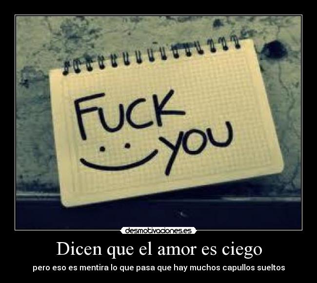 Dicen que el amor es ciego - pero eso es mentira lo que pasa que hay muchos capullos sueltos