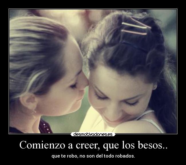 Comienzo a creer, que los besos.. -