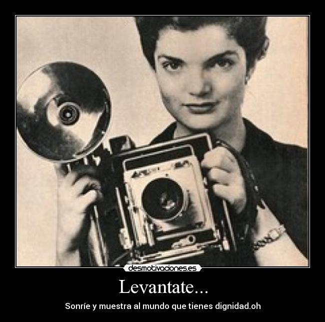 Levantate... - Sonríe y muestra al mundo que tienes dignidad.oh