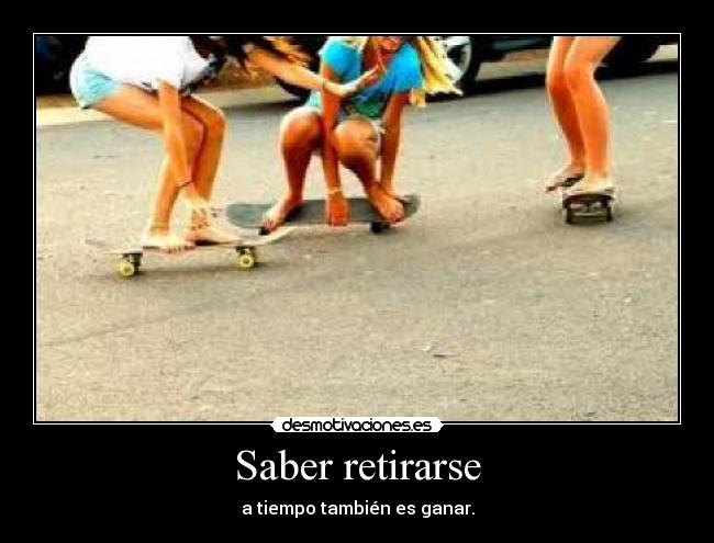 Saber retirarse - a tiempo también es ganar.