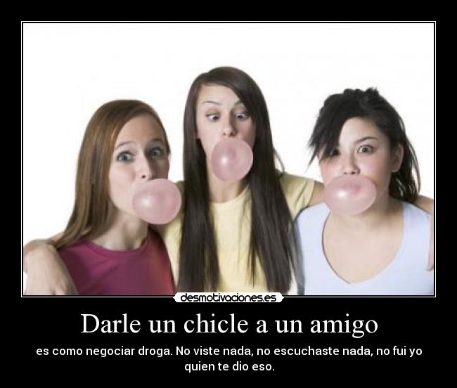 Darle un chicle a un amigo - es como negociar droga. No viste nada, no escuchaste nada, no fui yo quien te dio eso.