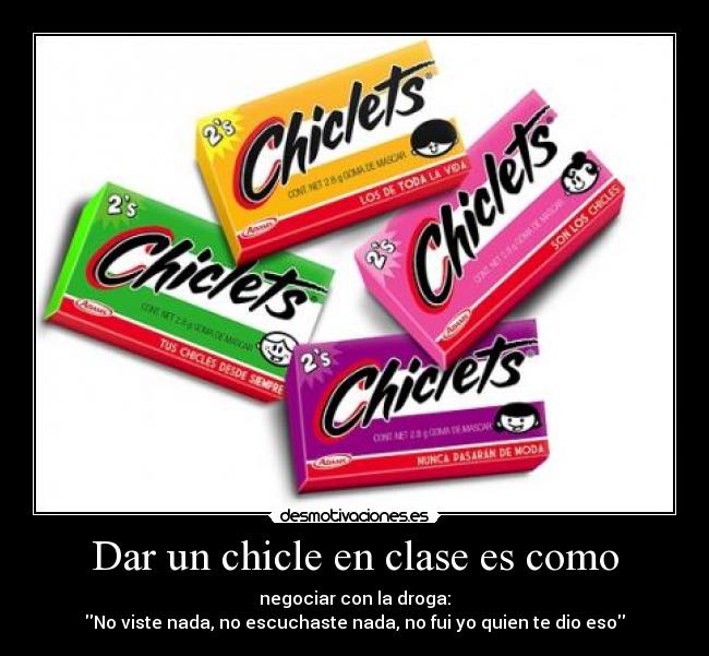 Dar un chicle en clase es como - negociar con la droga:
No viste nada, no escuchaste nada, no fui yo quien te dio eso