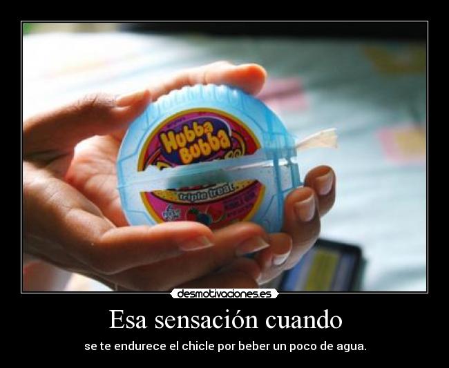 Esa sensación cuando - se te endurece el chicle por beber un poco de agua.