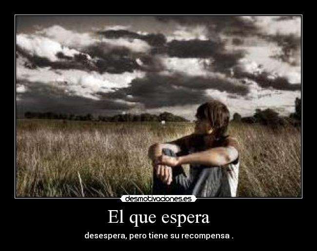 El que espera - desespera, pero tiene su recompensa .