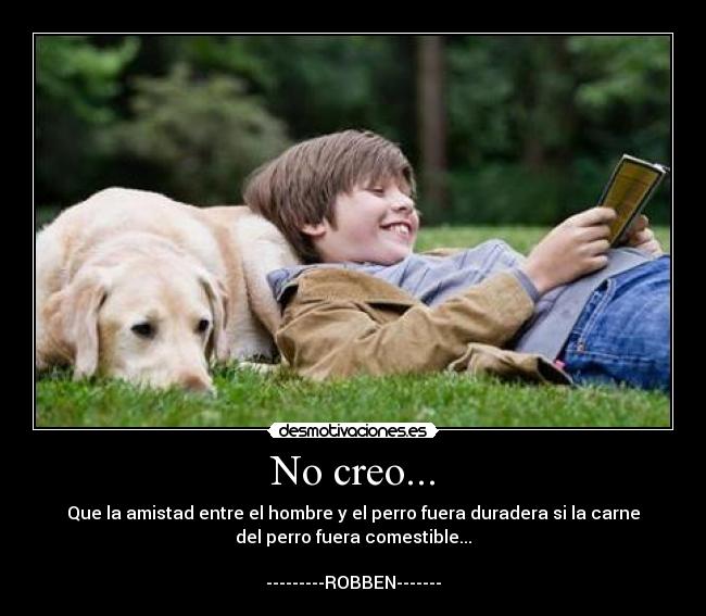 No creo... - Que la amistad entre el hombre y el perro fuera duradera si la carne
del perro fuera comestible...

---------ROBBEN-------