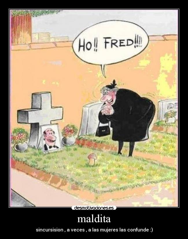 maldita - sincursision , a veces , a las mujeres las confunde :)