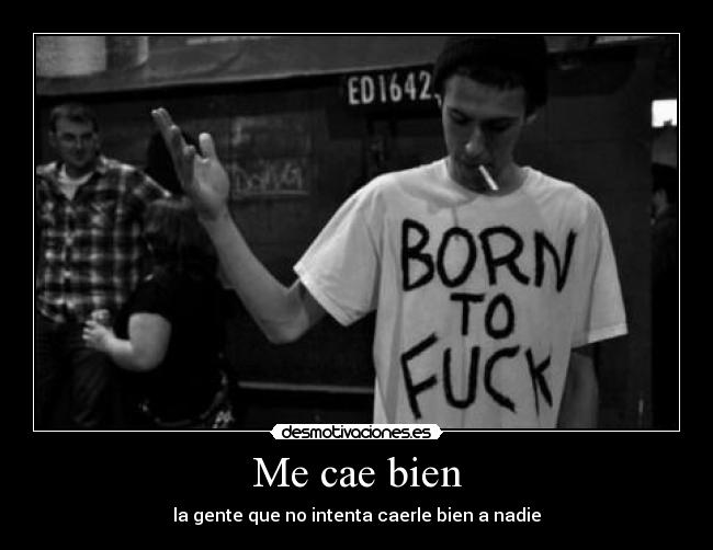 Me cae bien - la gente que no intenta caerle bien a nadie