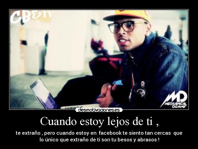 Cuando estoy lejos de ti , - te extraño , pero cuando estoy en facebook te siento tan cercas que
lo único que extraño de ti son tu besos y abrasos !