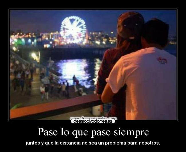Pase lo que pase siempre - juntos y que la distancia no sea un problema para nosotros.