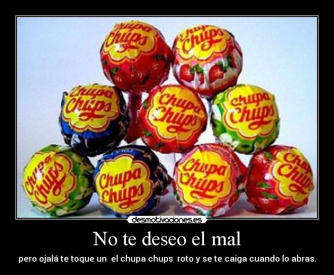 No te deseo el mal - pero ojalá te toque un el chupa chups roto y se te caiga cuando lo abras.