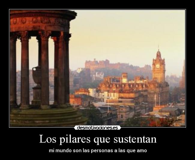 Los pilares que sustentan - mi mundo son las personas a las que amo