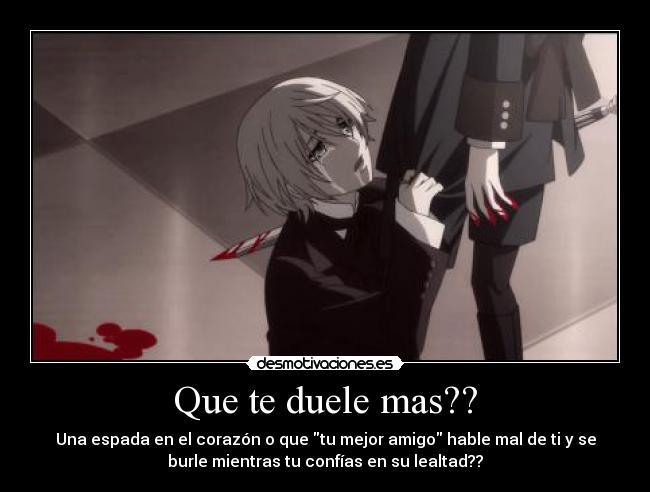 Que te duele mas?? - Una espada en el corazón o que tu mejor amigo hable mal de ti y se
burle mientras tu confías en su lealtad??