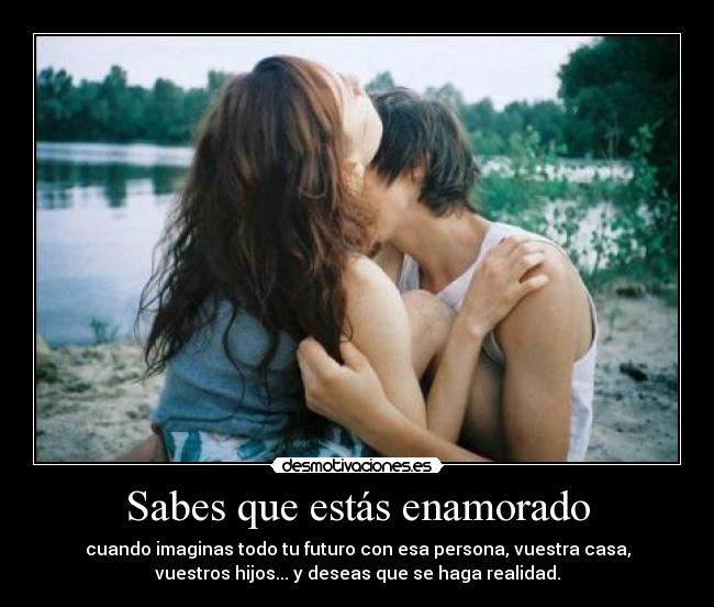 Sabes que estás enamorado - cuando imaginas todo tu futuro con esa persona, vuestra casa,
vuestros hijos... y deseas que se haga realidad.