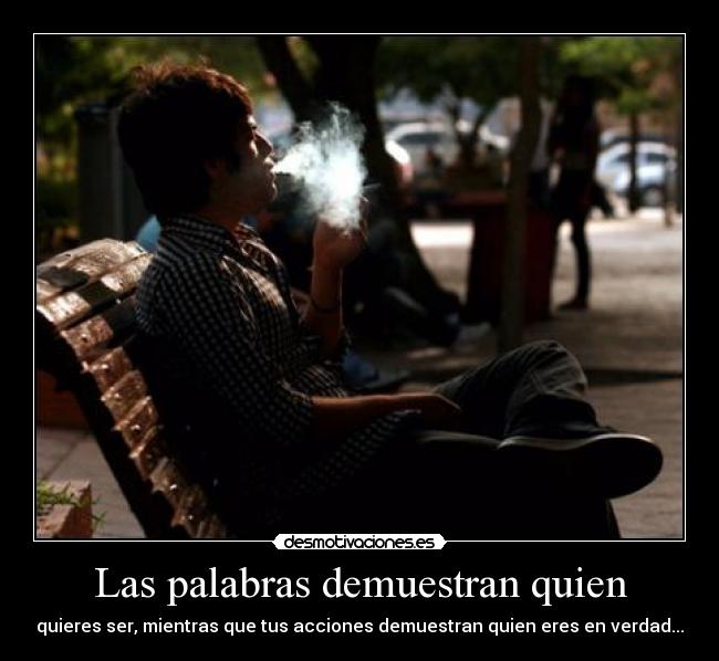 Las palabras demuestran quien - quieres ser, mientras que tus acciones demuestran quien eres en verdad...