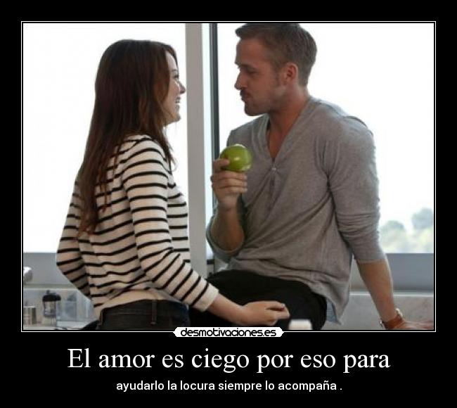 El amor es ciego por eso para - ayudarlo la locura siempre lo acompaña .