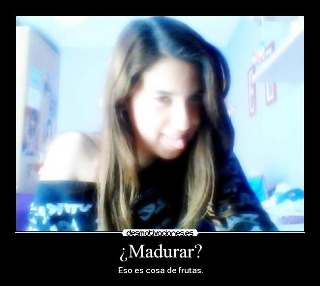 ¿Madurar? -