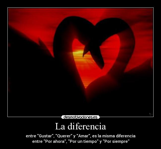 La diferencia - entre Gustar, Querer y Amar, es la misma diferencia
entre Por ahora, Por un tiempo y Por siempre