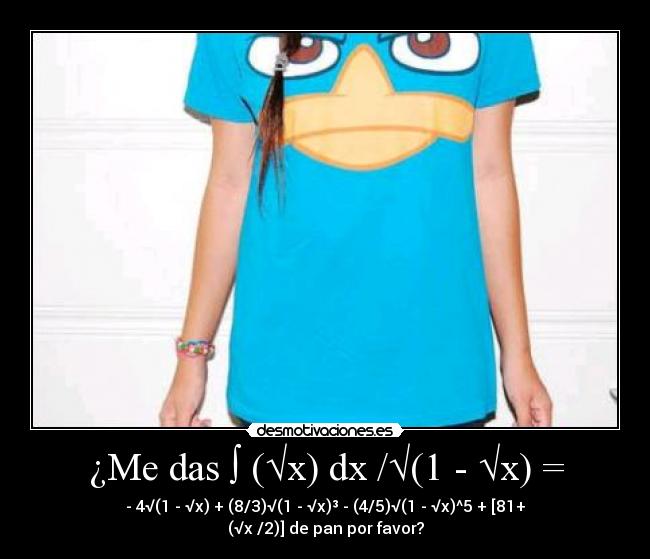 ¿Me das ∫ (√x) dx /√(1 - √x) = - - 4√(1 - √x) + (8/3)√(1 - √x)³ - (4/5)√(1 - √x)^5 + [81+ (√x /2)] de pan por favor?